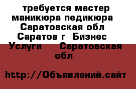 требуется мастер маникюра-педикюра - Саратовская обл., Саратов г. Бизнес » Услуги   . Саратовская обл.